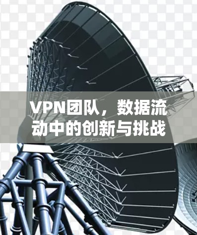 VPN团队，数据流动中的创新与挑战