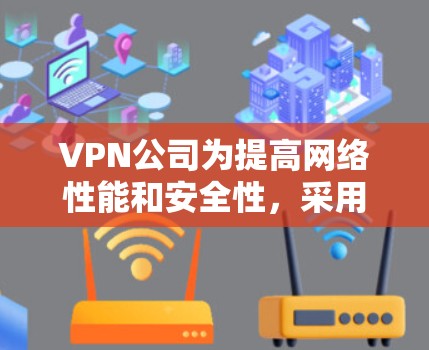 VPN公司为提高网络性能和安全性，采用了多种策略和优化措施。以下是对这些优化策略的详细总结