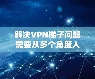 解决VPN梯子问题需要从多个角度入手，确保VPN设备和配置正确，以避免梯子截获流量和被锁下的风险。以下是详细的解决方案