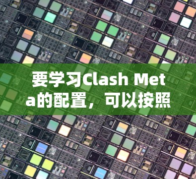 要学习Clash Meta的配置，可以按照以下步骤进行