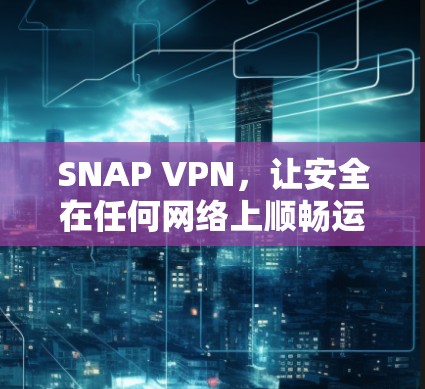 SNAP VPN，让安全在任何网络上顺畅运行
