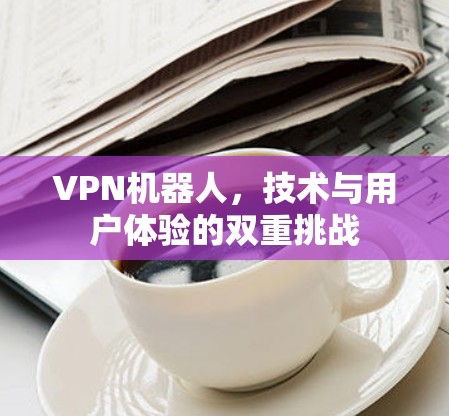 VPN机器人，技术与用户体验的双重挑战