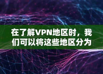 在了解VPN地区时，我们可以将这些地区分为几个主要类别，每个类别都有其独特的特点和优势