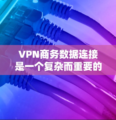 VPN商务数据连接是一个复杂而重要的过程，涉及多个步骤和因素。以下是一步步的解决方案