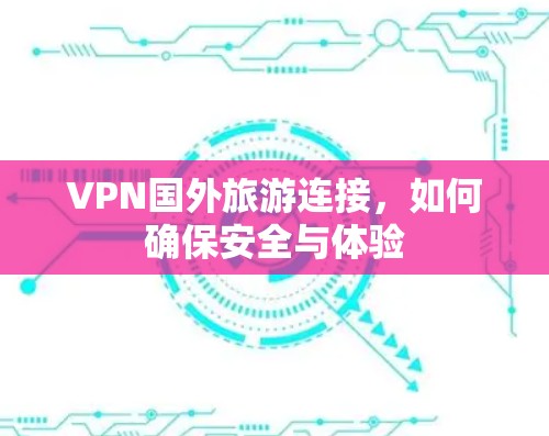 VPN国外旅游连接，如何确保安全与体验