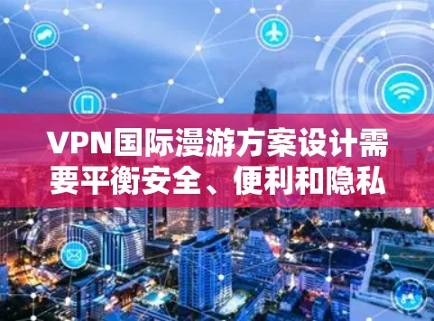 VPN国际漫游方案设计需要平衡安全、便利和隐私保护。以下是一个综合性的方案，帮助您规划一个可靠且安全的国际漫游体验