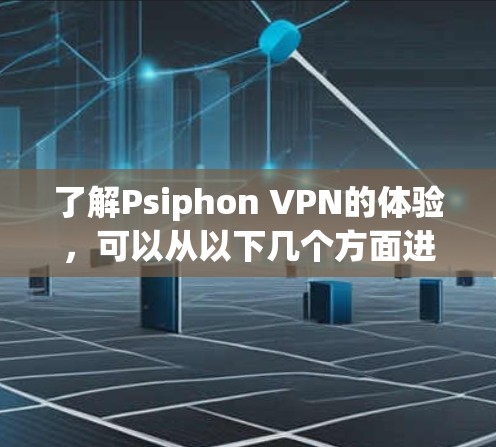 了解Psiphon VPN的体验，可以从以下几个方面进行