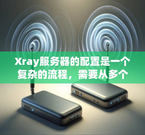 Xray服务器的配置是一个复杂的流程，需要从多个角度进行设置，以确保服务器能够正确连接到Xray API，并处理客户端请求。以下是详细的配置步骤和注意事项