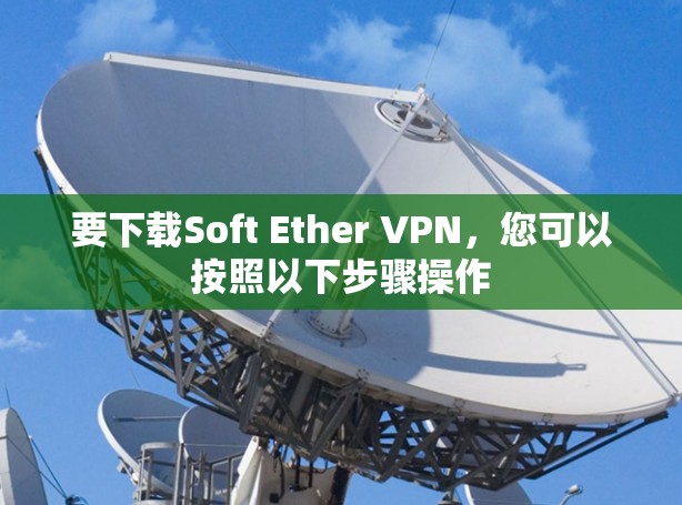 要下载Soft Ether VPN，您可以按照以下步骤操作