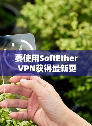 要使用SoftEther VPN获得最新更新的教程，您可以按照以下步骤进行