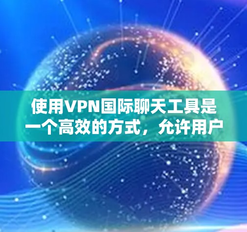 使用VPN国际聊天工具是一个高效的方式，允许用户访问国外的社交媒体和聊天服务。以下是对该问题的详细解答