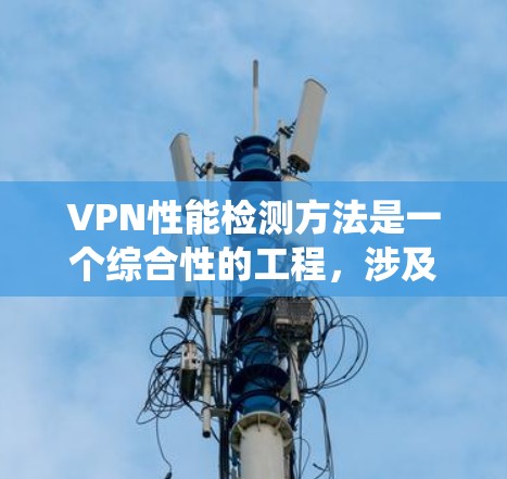 VPN性能检测方法是一个综合性的工程，涉及多方面的技术手段和数据分析。以下是一个围绕VPN性能检测方法的详细框架，旨在帮助读者深入理解这一流程