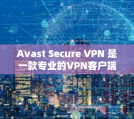Avast Secure VPN 是一款专业的VPN客户端，旨在提供安全、便捷的网络连接体验。以下是一些关于 Avast Secure VPN 的关键信息
