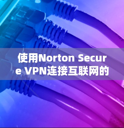 使用Norton Secure VPN连接互联网的基本步骤如下