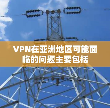 VPN在亚洲地区可能面临的问题主要包括