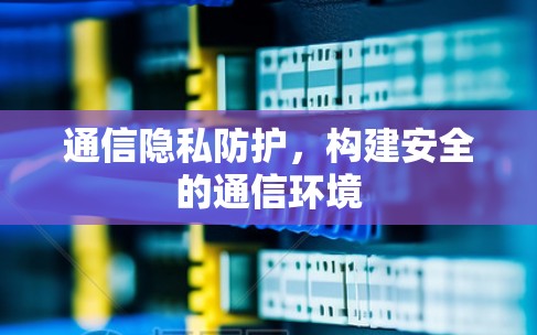 通信隐私防护，构建安全的通信环境