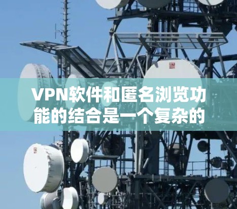VPN软件和匿名浏览功能的结合是一个复杂的话题。以下是对这个问题的分步解答