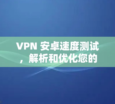 VPN 安卓速度测试，解析和优化您的通信体验