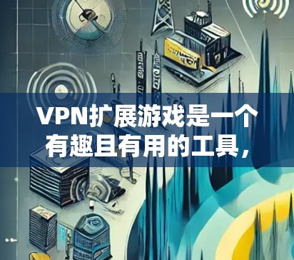 VPN扩展游戏是一个有趣且有用的工具，能够帮助玩家在绝地求生中更好地玩。以下是对该游戏的详细评测