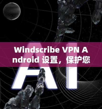 Windscribe VPN Android 设置，保护您的互联网安全指南
