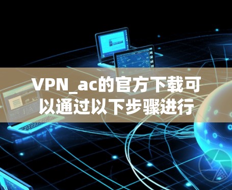 VPN_ac的官方下载可以通过以下步骤进行