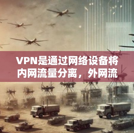 VPN是通过网络设备将内网流量分离，外网流量连接到外网，提供多种加密方式的网络服务。以下是关于VPN的详细信息