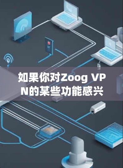 如果你对Zoog VPN的某些功能感兴趣，可以在官网或应用商店找到最新版本的信息，并通过官方渠道获取更多信息。如果你有特定的使用需求，也可以直接访问Zoog的官网或应用商店，查看最新的版本更新