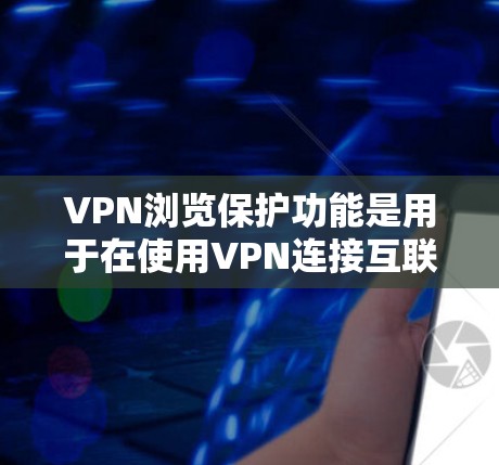 VPN浏览保护功能是用于在使用VPN连接互联网时，防止某些网站或URL被误解为恶意网站或恶意软件的手段。以下是对该功能的详细分析