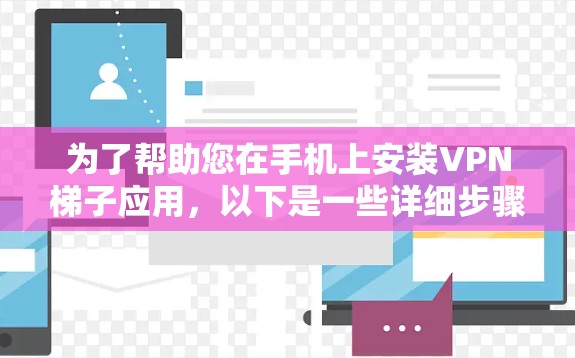 为了帮助您在手机上安装VPN梯子应用，以下是一些详细步骤和注意事项
