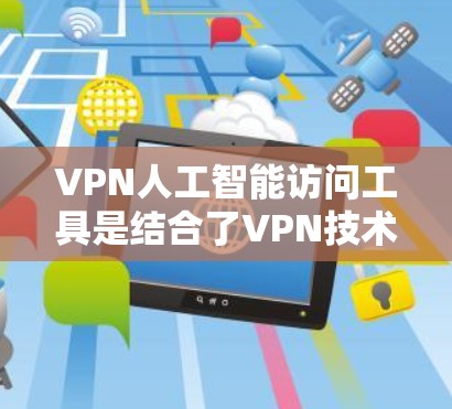 VPN人工智能访问工具是结合了VPN技术与人工智能算法的解决方案，旨在提升访问的安全性、效率和用户体验。以下是对这些工具的详细总结