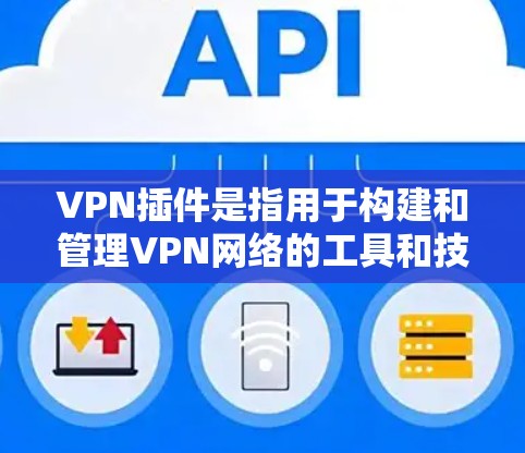 VPN插件是指用于构建和管理VPN网络的工具和技术，旨在提供安全、高效和便捷的网络访问体验。以下是对VPN插件功能的评测和总结