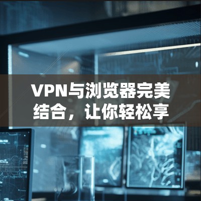VPN与浏览器完美结合，让你轻松享受网络乐趣