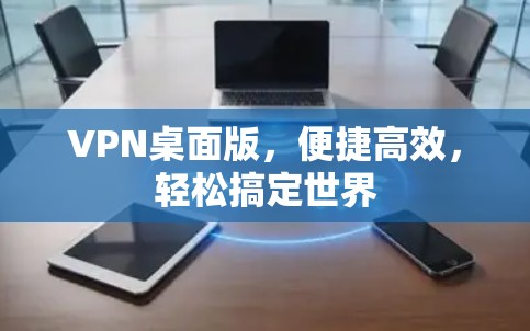 VPN桌面版，便捷高效，轻松搞定世界