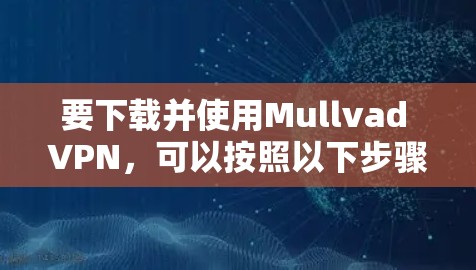 要下载并使用Mullvad VPN，可以按照以下步骤进行