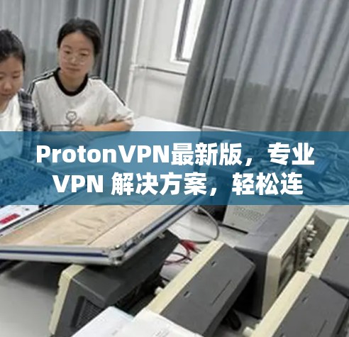 ProtonVPN最新版，专业 VPN 解决方案，轻松连接云端世界