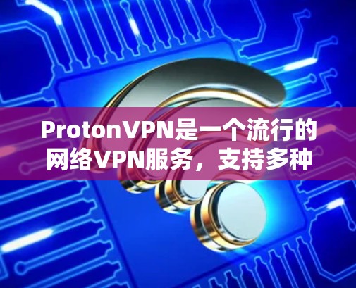 ProtonVPN是一个流行的网络VPN服务，支持多种版本，包括Proton 3、Proton 4、Proton 5等。以下是关于ProtonVPN版本更新的一些关键信息和注意事项