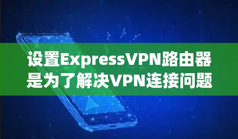 设置ExpressVPN路由器是为了解决VPN连接问题而进行的网络配置，以下是常见的路由器设置步骤
