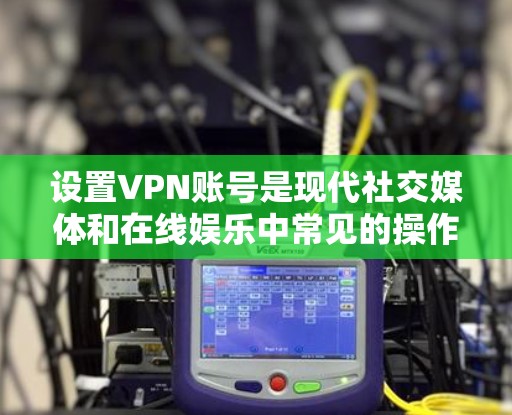 设置VPN账号是现代社交媒体和在线娱乐中常见的操作，以下是设置VPN账号的基本步骤
