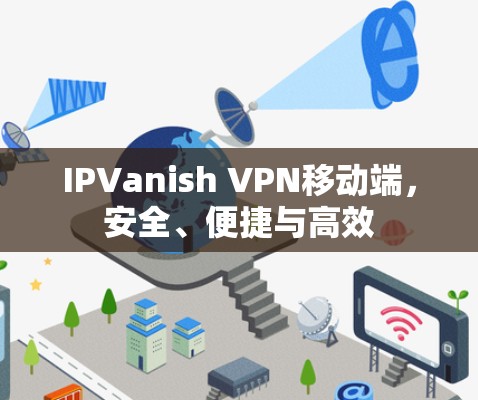 IPVanish VPN移动端，安全、便捷与高效
