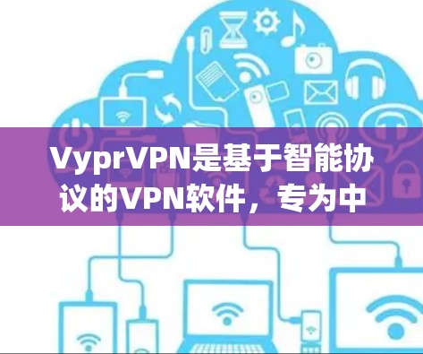 VyprVPN是基于智能协议的VPN软件，专为中国互联网提供安全、隐私和可靠的服务。以下是对VyprVPN智能协议的系统总结