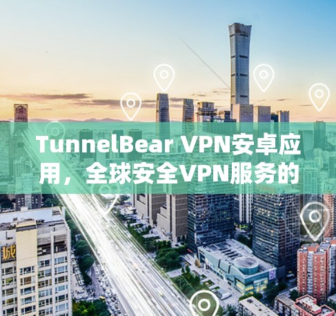 TunnelBear VPN安卓应用，全球安全VPN服务的全面解决方案