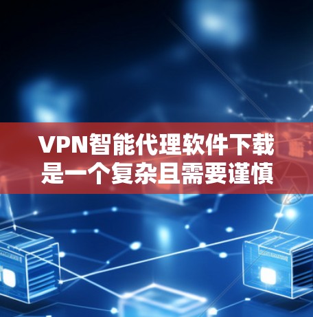 VPN智能代理软件下载是一个复杂且需要谨慎考虑的领域，以下是一些关键步骤和建议来帮助您选择适合自己的软件
