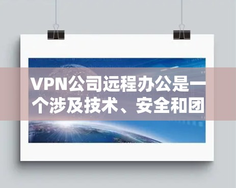 VPN公司远程办公是一个涉及技术、安全和团队协作的复杂过程。以下是详细的步骤和可能遇到的问题