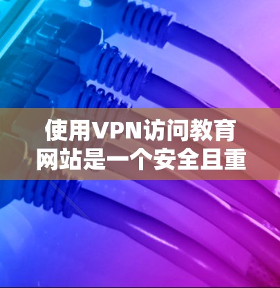 使用VPN访问教育网站是一个安全且重要的方式，但必须谨慎处理，以确保个人隐私和数据安全。以下是详细的步骤和建议