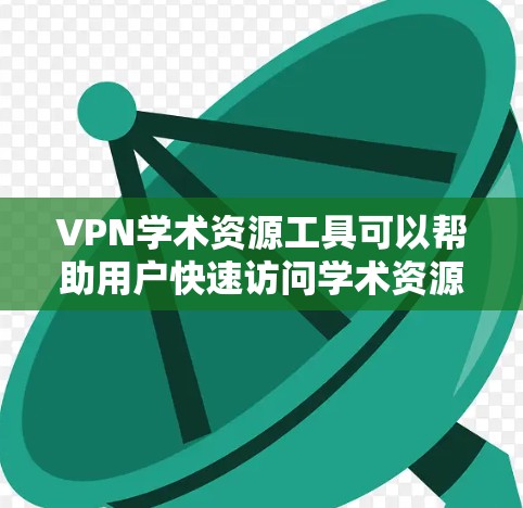 VPN学术资源工具可以帮助用户快速访问学术资源，解决VPN访问问题，管理学术资源的访问权限。以下是一些常用的VPN学术资源工具