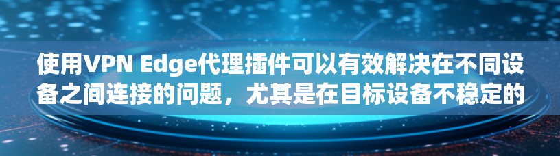 使用VPN Edge代理插件可以有效解决在不同设备之间连接的问题，尤其是在目标设备不稳定的情况下。以下是一个简洁的步骤指南，帮助您顺利使用该插件