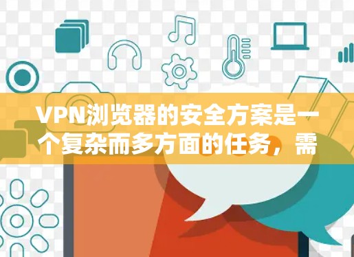 VPN浏览器的安全方案是一个复杂而多方面的任务，需要综合考虑设备、软件、数据和用户行为等多个方面。以下是一个全面的安全方案，涵盖设备、软件、数据和用户行为的保护措施
