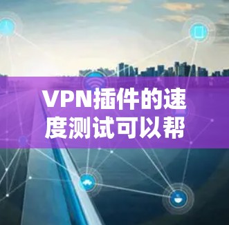VPN插件的速度测试可以帮助您了解其在不同网络和设备下的性能表现。以下是一些测试建议和结果，供您参考
