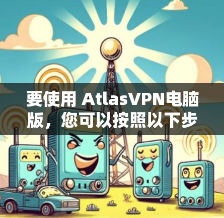 要使用 AtlasVPN电脑版，您可以按照以下步骤操作