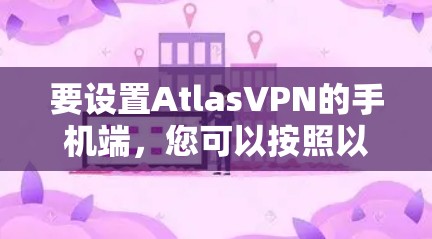 要设置AtlasVPN的手机端，您可以按照以下步骤进行